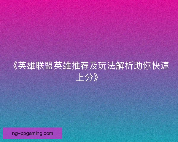 《英雄联盟英雄推荐及玩法解析助你快速上分》