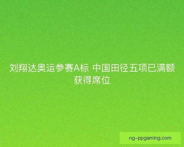 刘翔达奥运参赛A标 中国田径五项已满额获得席位