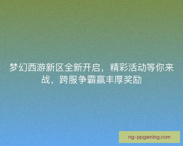 梦幻西游新区全新开启，精彩活动等你来战，跨服争霸赢丰厚奖励