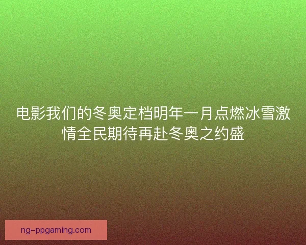 电影我们的冬奥定档明年一月点燃冰雪激情全民期待再赴冬奥之约盛
