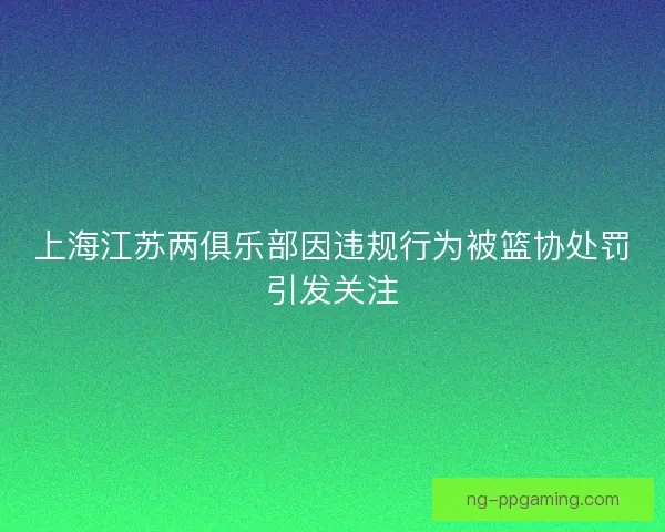 上海江苏两俱乐部因违规行为被篮协处罚引发关注