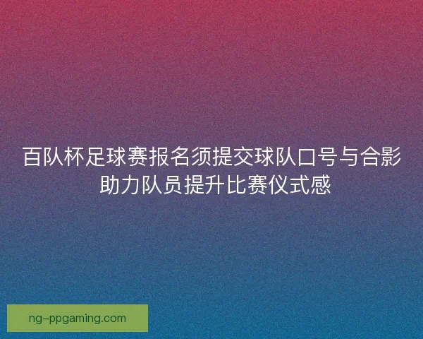 百队杯足球赛报名须提交球队口号与合影 助力队员提升比赛仪式感