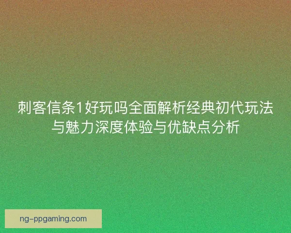 刺客信条1好玩吗全面解析经典初代玩法与魅力深度体验与优缺点分析 刺客信条1好玩吗全面解析经典初代玩法与魅力深度体验与优缺点分析
