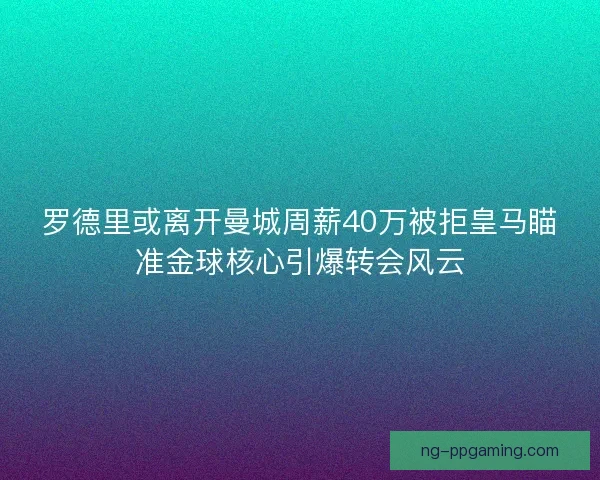 罗德里或离开曼城周薪40万被拒皇马瞄准金球核心引爆转会风云 罗德里或离开曼城周薪40万被拒皇马瞄准金球核心引爆转会风云
