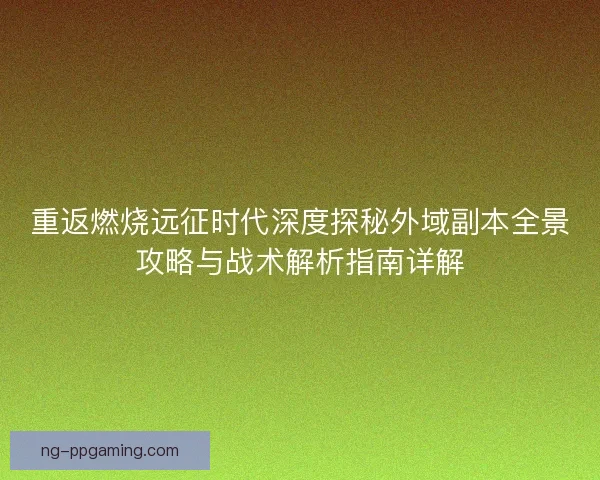 重返燃烧远征时代深度探秘外域副本全景攻略与战术解析指南详解