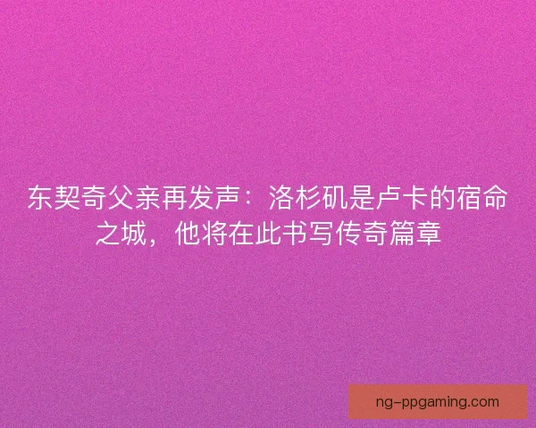 东契奇父亲再发声：洛杉矶是卢卡的宿命之城，他将在此书写传奇篇章