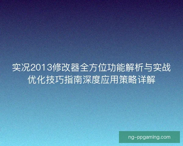 实况2013修改器全方位功能解析与实战优化技巧指南深度应用策略详解
