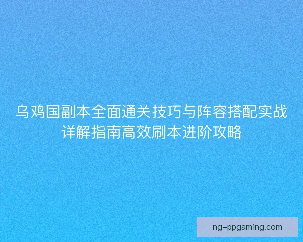 乌鸡国副本全面通关技巧与阵容搭配实战详解指南高效刷本进阶攻略