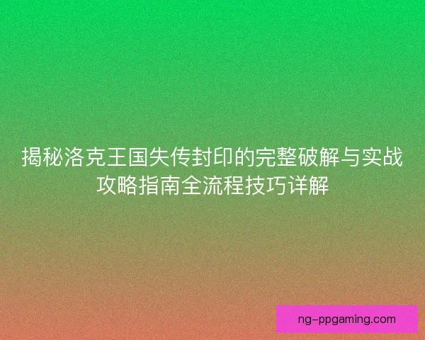 揭秘洛克王国失传封印的完整破解与实战攻略指南全流程技巧详解